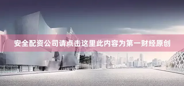 安全配资公司请点击这里此内容为第一财经原创