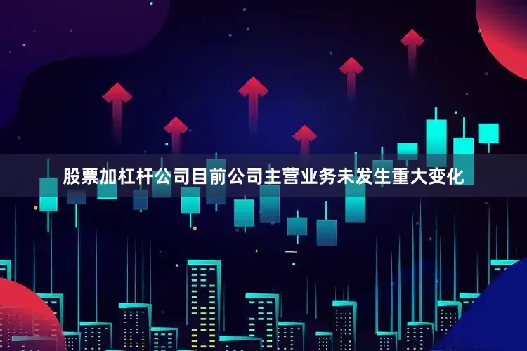 股票加杠杆公司目前公司主营业务未发生重大变化