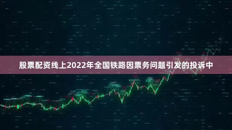 股票配资线上2022年全国铁路因票务问题引发的投诉中
