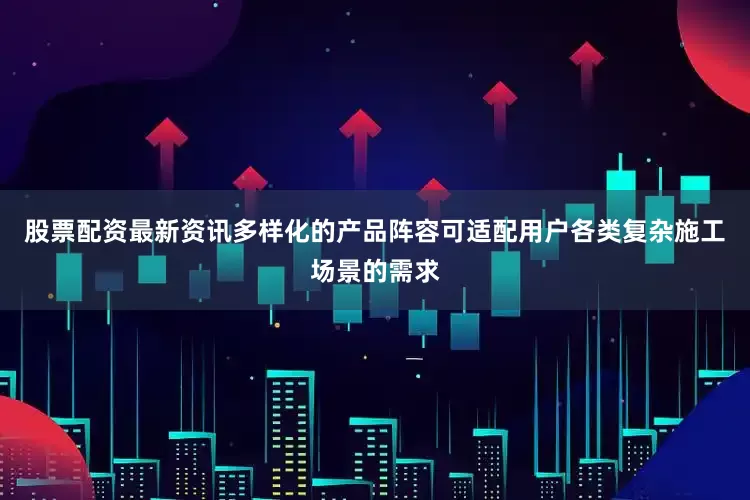 股票配资最新资讯多样化的产品阵容可适配用户各类复杂施工场景的需求