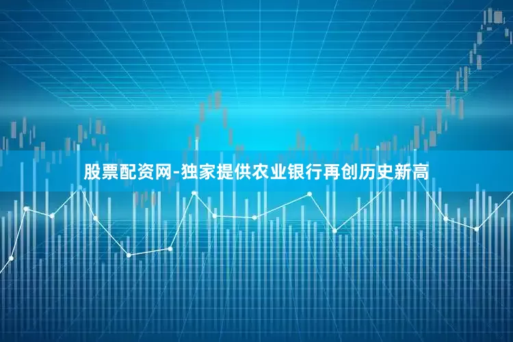 股票配资网-独家提供农业银行再创历史新高