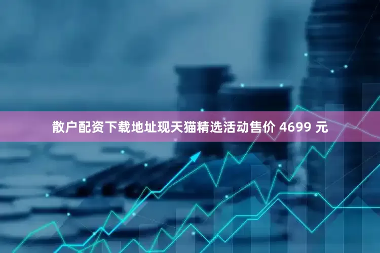 散户配资下载地址现天猫精选活动售价 4699 元