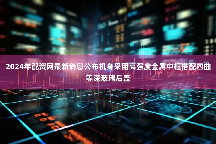 2024年配资网最新消息公布机身采用高强度金属中框搭配四曲等深玻璃后盖