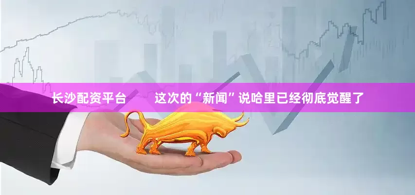 长沙配资平台        这次的“新闻”说哈里已经彻底觉醒了