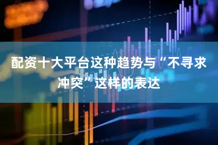 配资十大平台这种趋势与“不寻求冲突”这样的表达