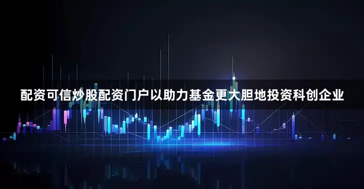 配资可信炒股配资门户以助力基金更大胆地投资科创企业