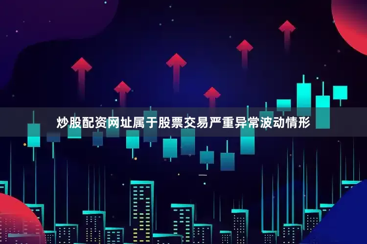 炒股配资网址属于股票交易严重异常波动情形