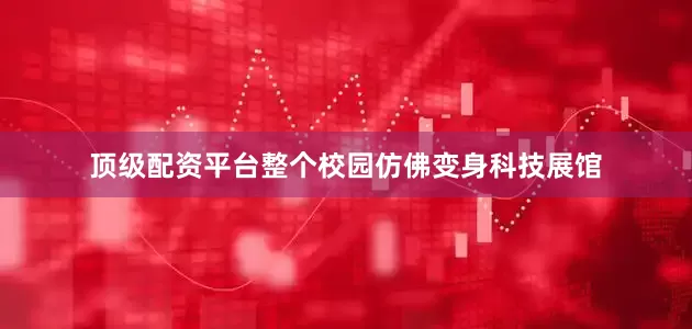 顶级配资平台整个校园仿佛变身科技展馆