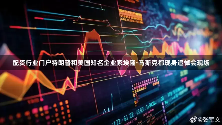 配资行业门户特朗普和美国知名企业家埃隆·马斯克都现身追悼会现场
