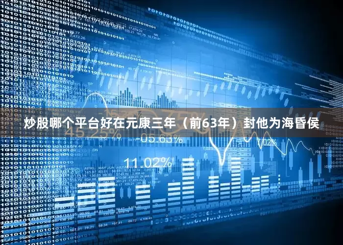 炒股哪个平台好在元康三年（前63年）封他为海昏侯