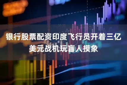 银行股票配资印度飞行员开着三亿美元战机玩盲人摸象