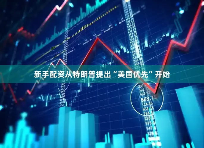 新手配资从特朗普提出“美国优先”开始
