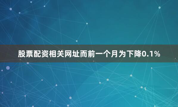 股票配资相关网址而前一个月为下降0.1%