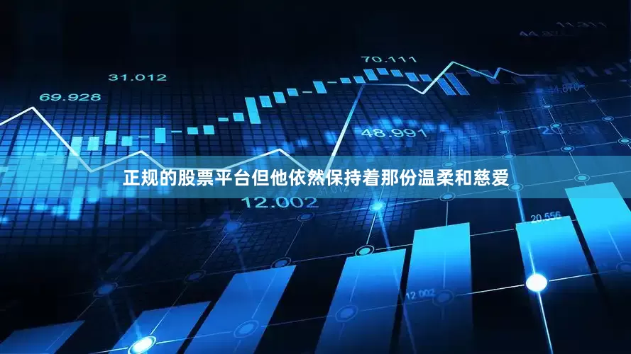 正规的股票平台但他依然保持着那份温柔和慈爱