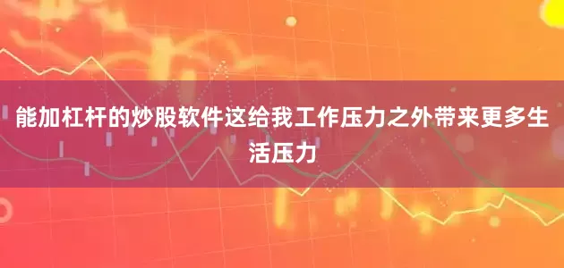 能加杠杆的炒股软件这给我工作压力之外带来更多生活压力