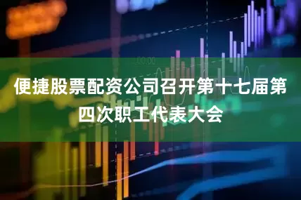 便捷股票配资公司召开第十七届第四次职工代表大会