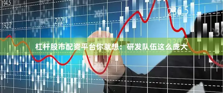 杠杆股市配资平台你就想：研发队伍这么庞大