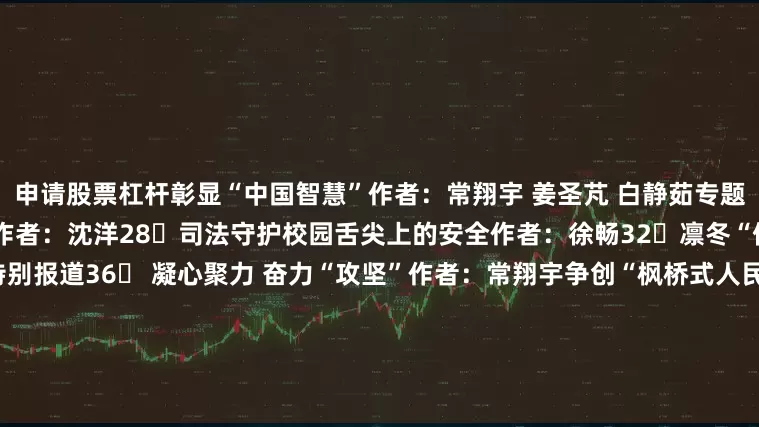 申请股票杠杆彰显“中国智慧”作者:常翔宇 姜圣芃 白静茹专题24►在更高起点上实现新发展作者:沈洋28►司法守护校园舌尖上的安全作者:徐畅32►凛冬“保暖战”作者:花蕾 陈乐乐特别报道36► 凝心聚力 奋力“攻坚”作者:常翔宇争创“枫桥式人民法庭”38► 江苏淮安洪泽东双沟法庭 小法庭绘就司法为民新画卷作者:费苏皖 田维维40► 广东东莞桥头法庭 以多元共治赋能城乡基层治理作者:张瑞岚42► 云南