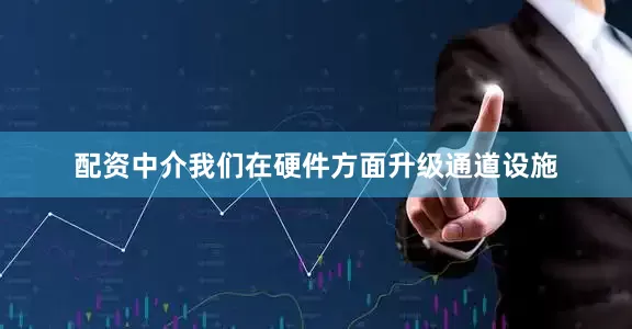 配资中介我们在硬件方面升级通道设施
