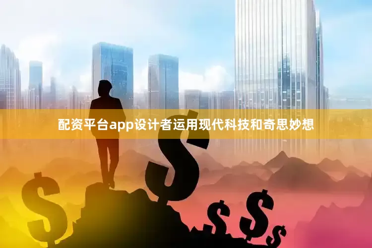 配资平台app设计者运用现代科技和奇思妙想