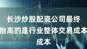 长沙炒股配资公司最终抬高的是行业整体交易成本