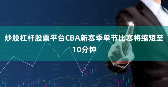 炒股杠杆股票平台CBA新赛季单节比赛将缩短至10分钟