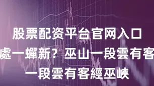 股票配资平台官网入口斷魂何處一蟬新?巫山一段雲有客經巫峽