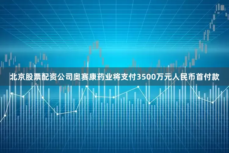 北京股票配资公司奥赛康药业将支付3500万元人民币首付款