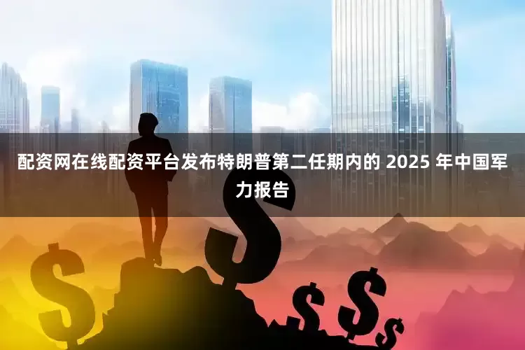 配资网在线配资平台发布特朗普第二任期内的 2025 年中国军力报告