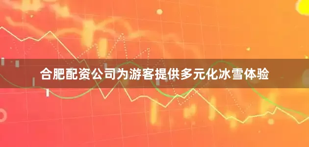 合肥配资公司为游客提供多元化冰雪体验