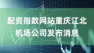 配资指数网站重庆江北机场公司发布消息
