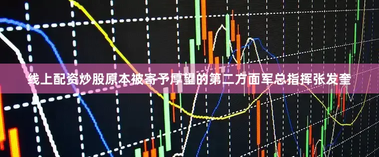 线上配资炒股原本被寄予厚望的第二方面军总指挥张发奎