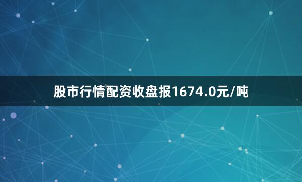 股市行情配资收盘报1674.0元/吨