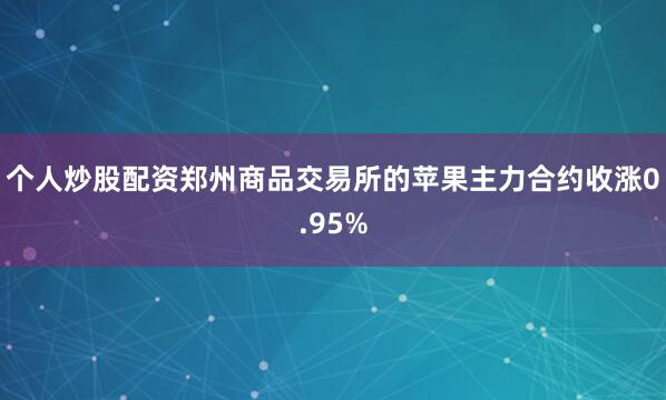 个人炒股配资郑州商品交易所的苹果主力合约收涨0.95%