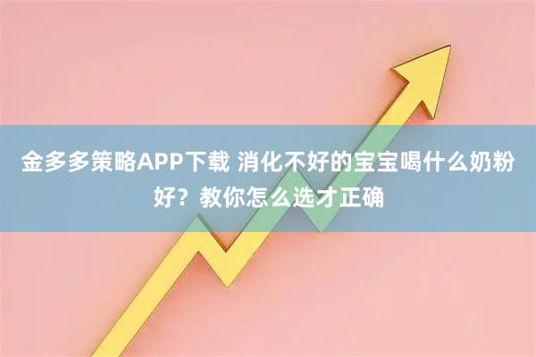 金多多策略APP下载 消化不好的宝宝喝什么奶粉好？教你怎么选才正确
