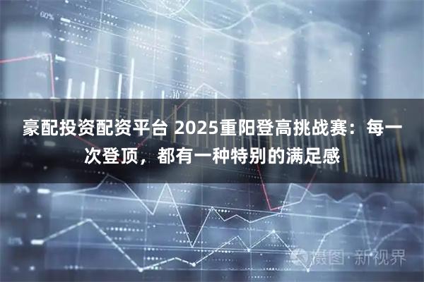 豪配投资配资平台 2025重阳登高挑战赛：每一次登顶，都有一种特别的满足感