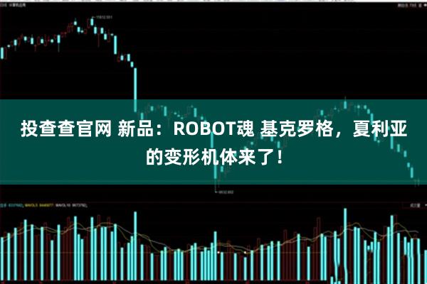投查查官网 新品：ROBOT魂 基克罗格，夏利亚的变形机体来了！