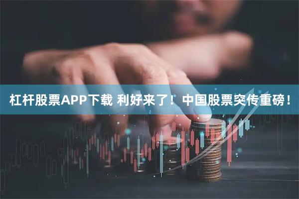 杠杆股票APP下载 利好来了！中国股票突传重磅！