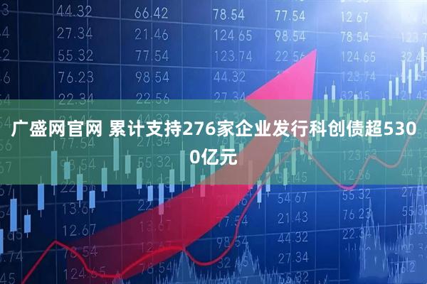 广盛网官网 累计支持276家企业发行科创债超5300亿元