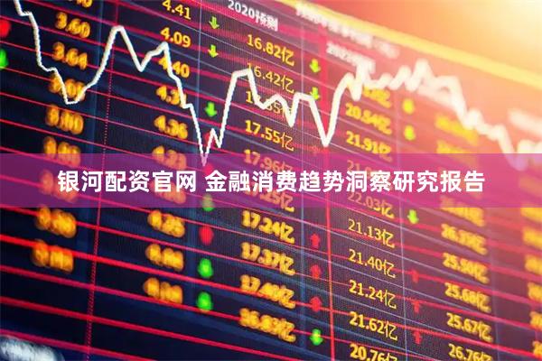 银河配资官网 金融消费趋势洞察研究报告