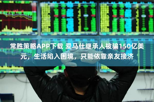 常胜策略APP下载 爱马仕继承人被骗150亿美元，生活陷入困境，只能依靠亲友接济
