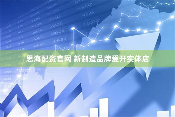 思海配资官网 新制造品牌爱开实体店