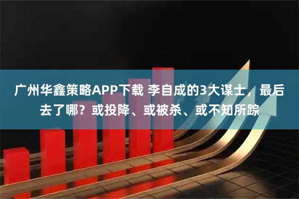 广州华鑫策略APP下载 李自成的3大谋士，最后去了哪？或投降、或被杀、或不知所踪