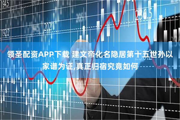 领圣配资APP下载 建文帝化名隐居第十五世孙以家谱为证,真正归宿究竟如何