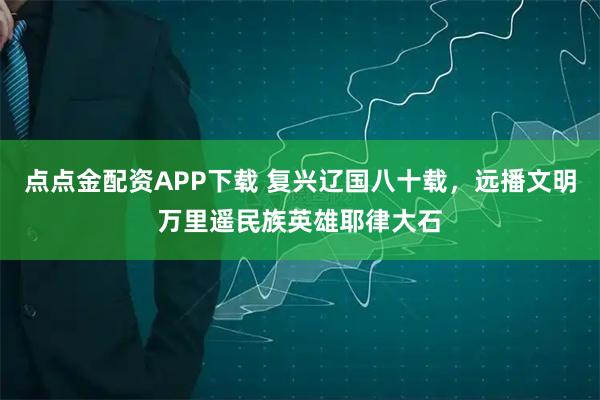 点点金配资APP下载 复兴辽国八十载，远播文明万里遥民族英雄耶律大石