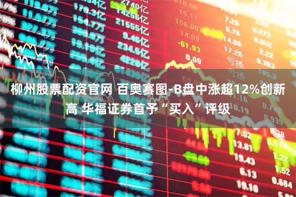 柳州股票配资官网 百奥赛图-B盘中涨超12%创新高 华福证券首予“买入”评级