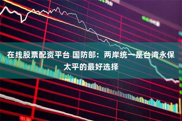 在线股票配资平台 国防部：两岸统一是台湾永保太平的最好选择