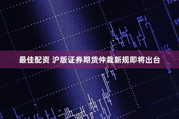 最佳配资 沪版证券期货仲裁新规即将出台