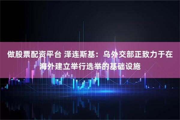 做股票配资平台 泽连斯基：乌外交部正致力于在海外建立举行选举的基础设施