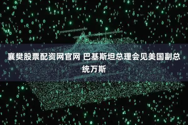 襄樊股票配资网官网 巴基斯坦总理会见美国副总统万斯